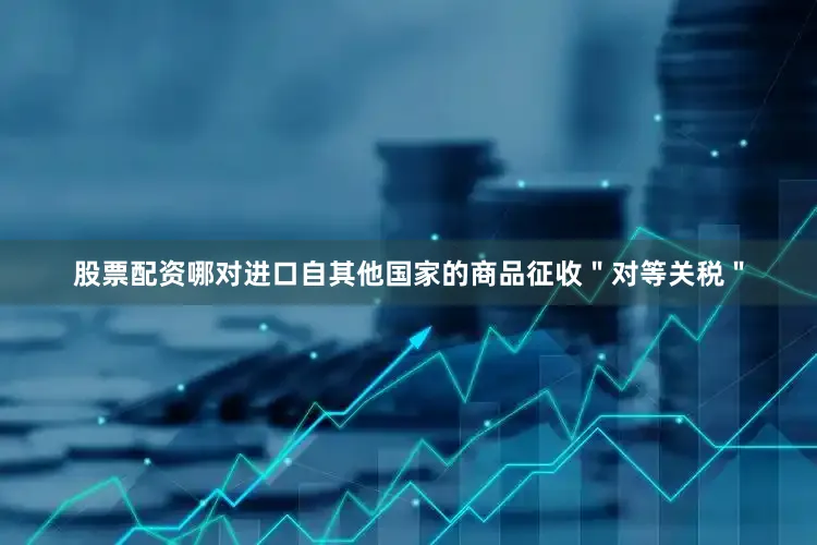 股票配资哪对进口自其他国家的商品征收＂对等关税＂