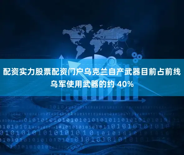 配资实力股票配资门户乌克兰自产武器目前占前线乌军使用武器的约 40%