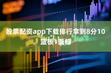 股票配资app下载排行拿到8分10篮板1盖帽