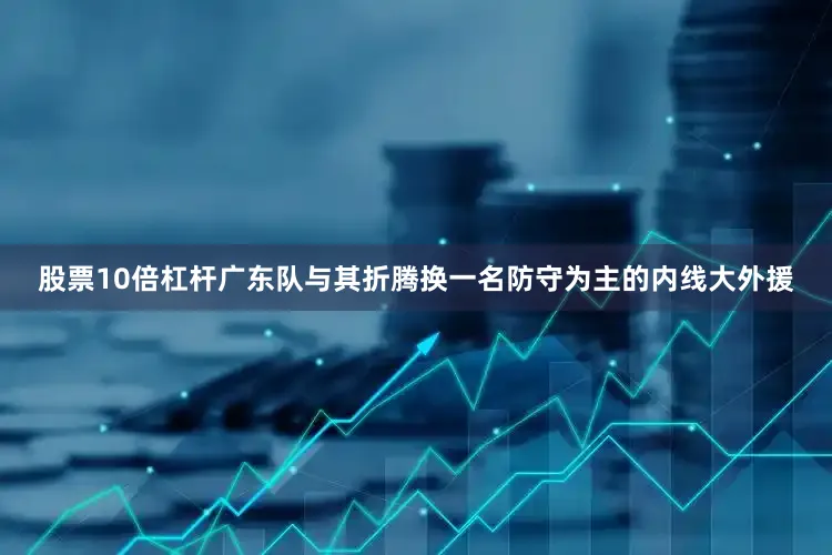 股票10倍杠杆广东队与其折腾换一名防守为主的内线大外援