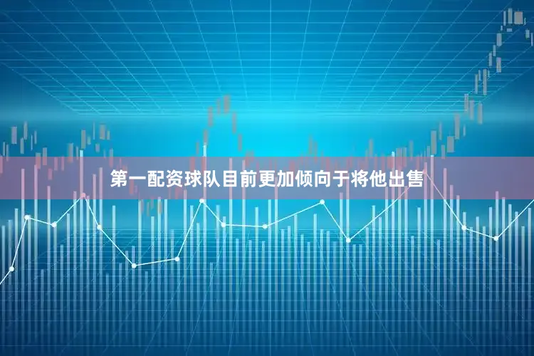 第一配资球队目前更加倾向于将他出售
