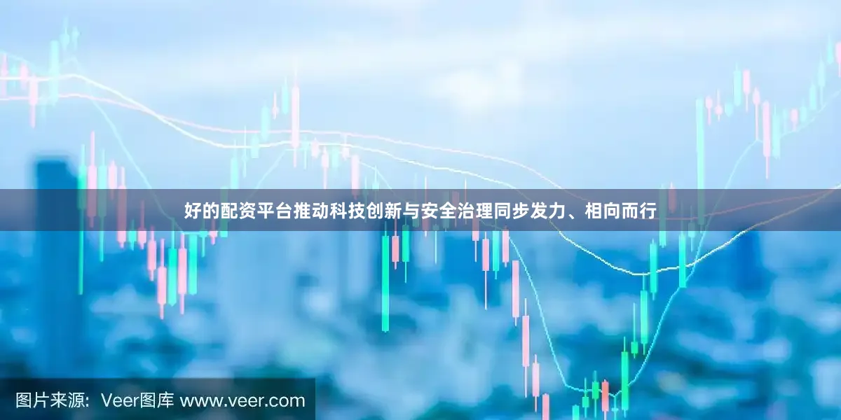 好的配资平台推动科技创新与安全治理同步发力、相向而行