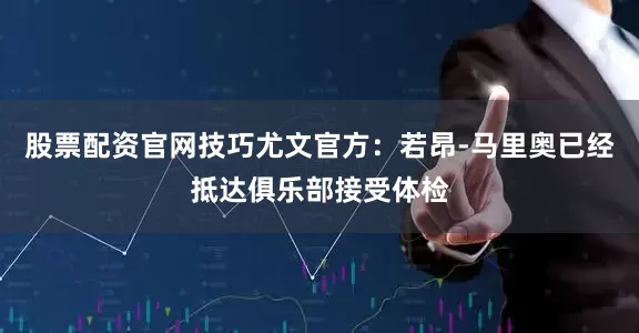 股票配资官网技巧尤文官方：若昂-马里奥已经抵达俱乐部接受体检