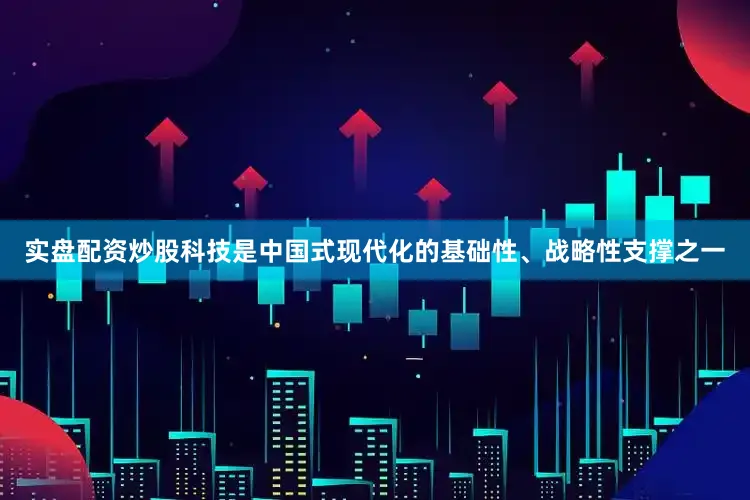 实盘配资炒股科技是中国式现代化的基础性、战略性支撑之一