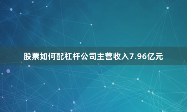 股票如何配杠杆公司主营收入7.96亿元