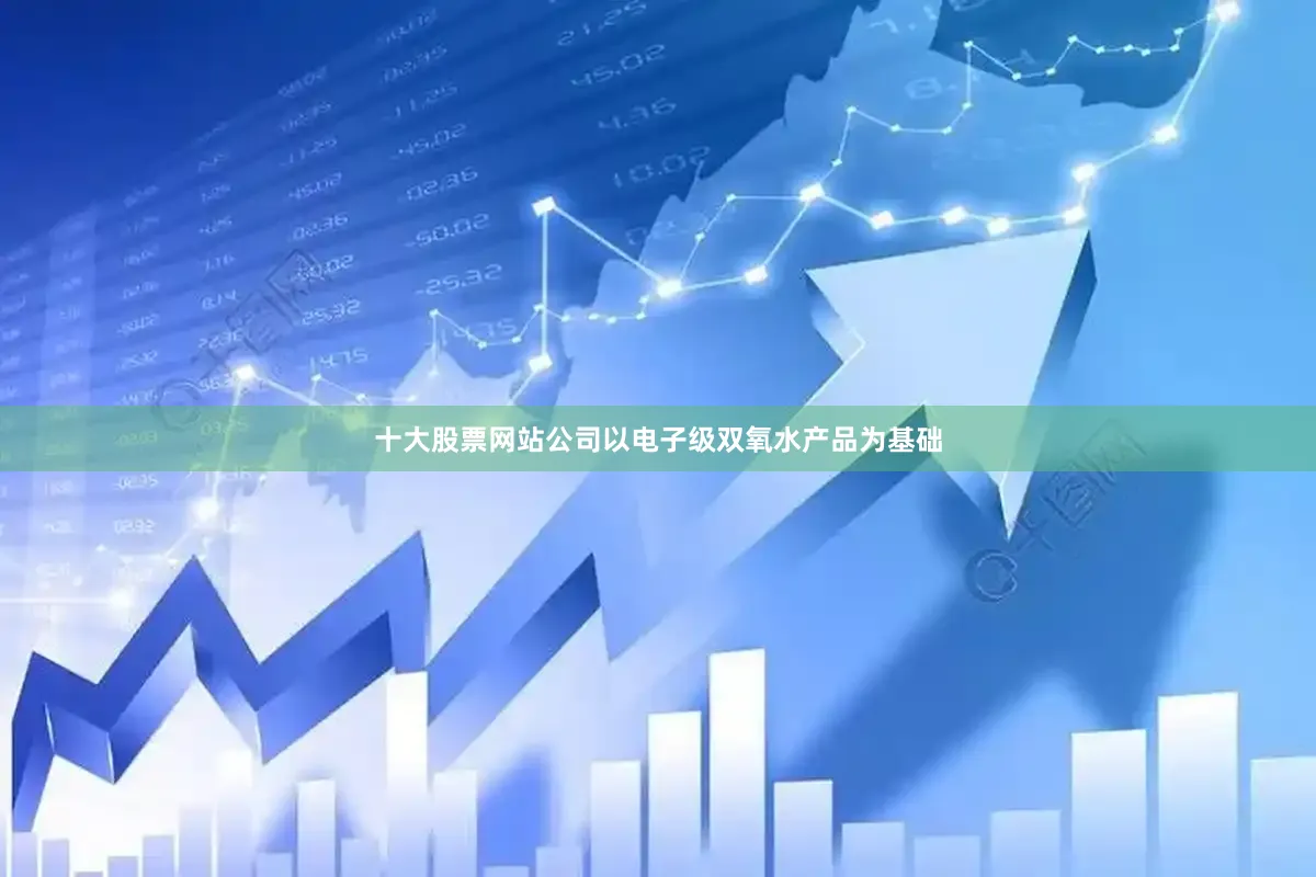十大股票网站公司以电子级双氧水产品为基础