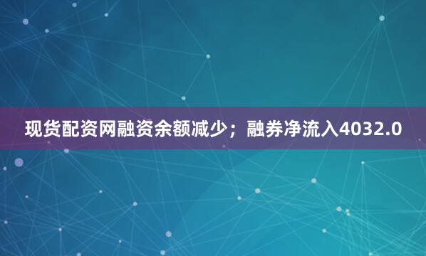 现货配资网融资余额减少；融券净流入4032.0