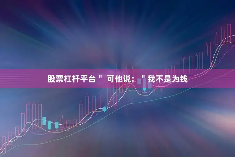 股票杠杆平台＂ 可他说：＂我不是为钱