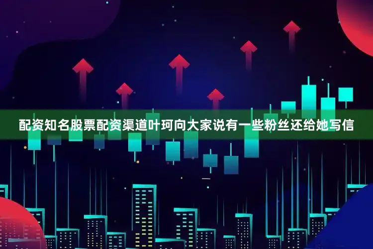 配资知名股票配资渠道叶珂向大家说有一些粉丝还给她写信