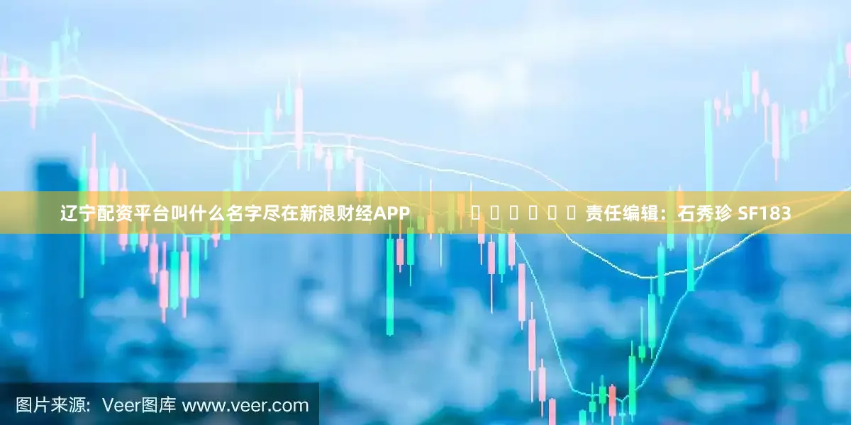 辽宁配资平台叫什么名字尽在新浪财经APP            						责任编辑：石秀珍 SF183