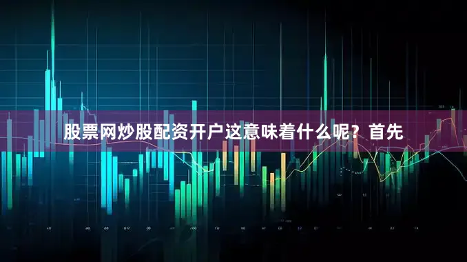 股票网炒股配资开户这意味着什么呢？首先