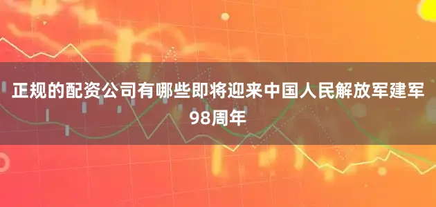 正规的配资公司有哪些即将迎来中国人民解放军建军98周年