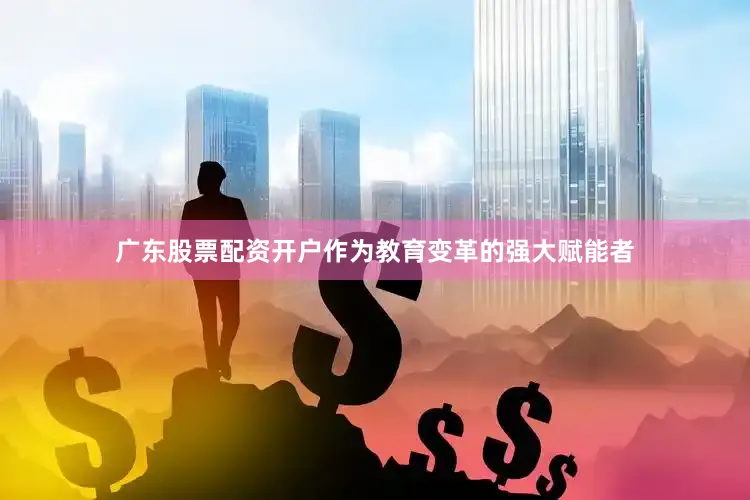广东股票配资开户作为教育变革的强大赋能者