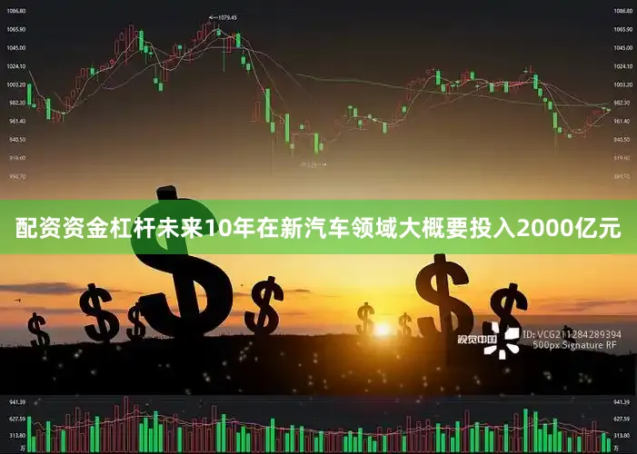 配资资金杠杆未来10年在新汽车领域大概要投入2000亿元