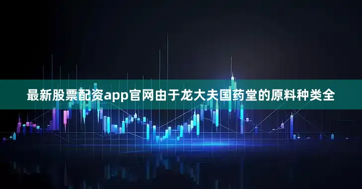 最新股票配资app官网由于龙大夫国药堂的原料种类全