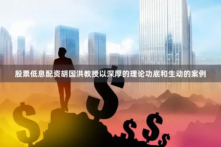 股票低息配资胡国洪教授以深厚的理论功底和生动的案例