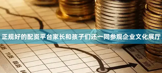 正规好的配资平台家长和孩子们还一同参观企业文化展厅