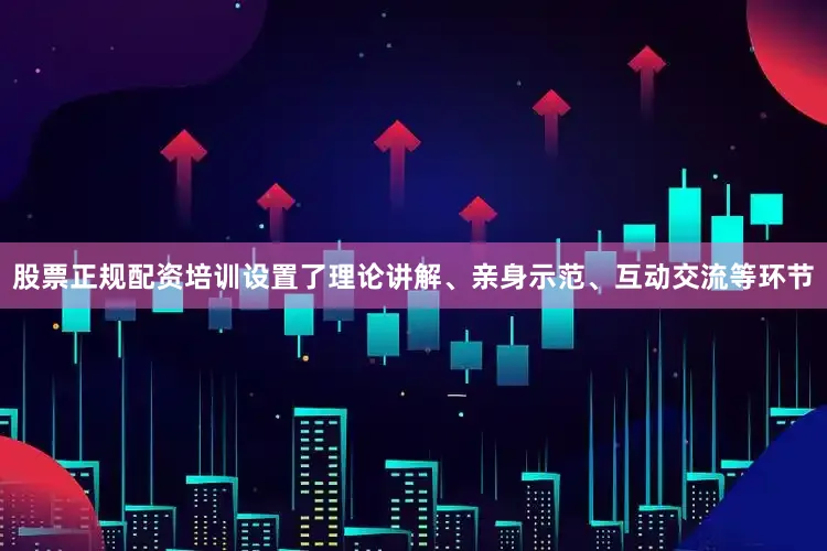 股票正规配资培训设置了理论讲解、亲身示范、互动交流等环节