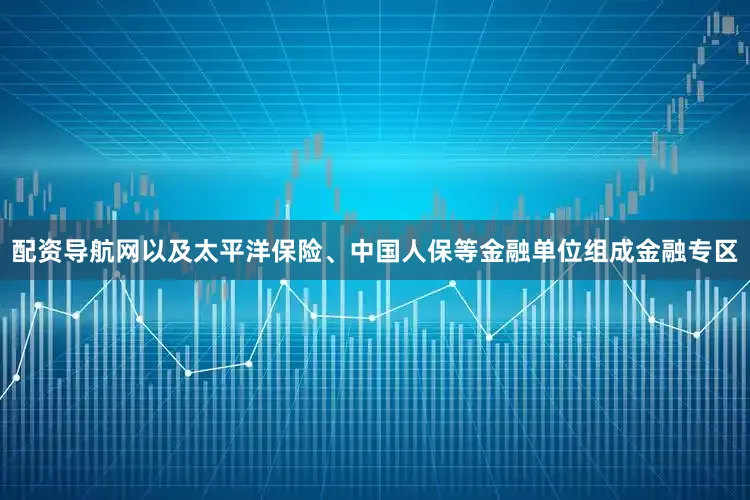 配资导航网以及太平洋保险、中国人保等金融单位组成金融专区