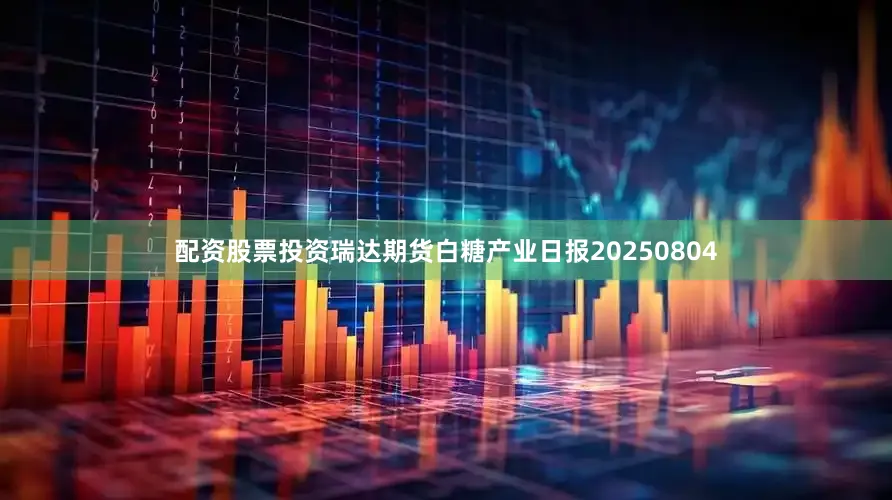 配资股票投资瑞达期货白糖产业日报20250804