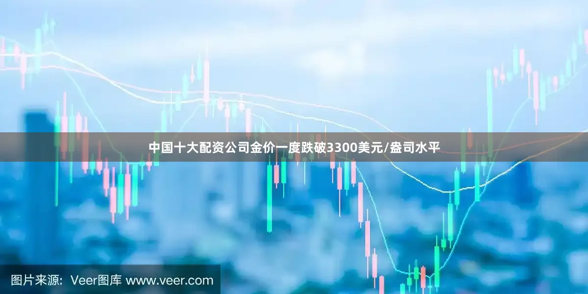 中国十大配资公司金价一度跌破3300美元/盎司水平