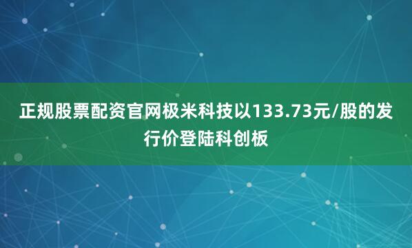 正规股票配资官网极米科技以133.73元/股的发行价登陆科创板