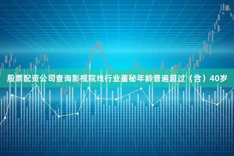 股票配资公司查询影视院线行业董秘年龄普遍超过（含）40岁
