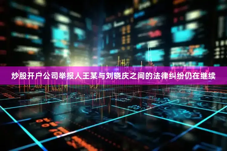 炒股开户公司举报人王某与刘晓庆之间的法律纠纷仍在继续