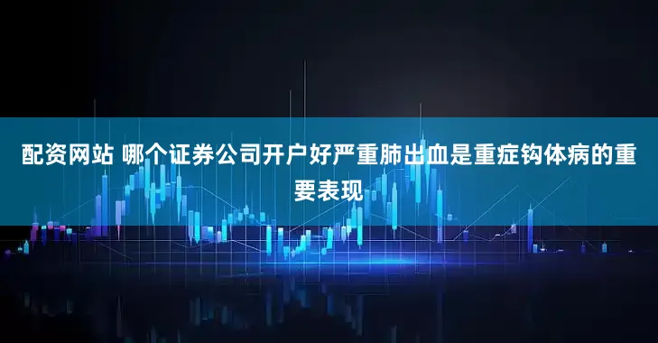 配资网站 哪个证券公司开户好严重肺出血是重症钩体病的重要表现