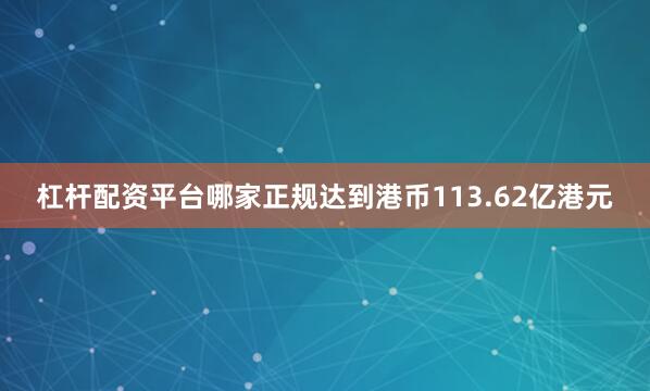 杠杆配资平台哪家正规达到港币113.62亿港元