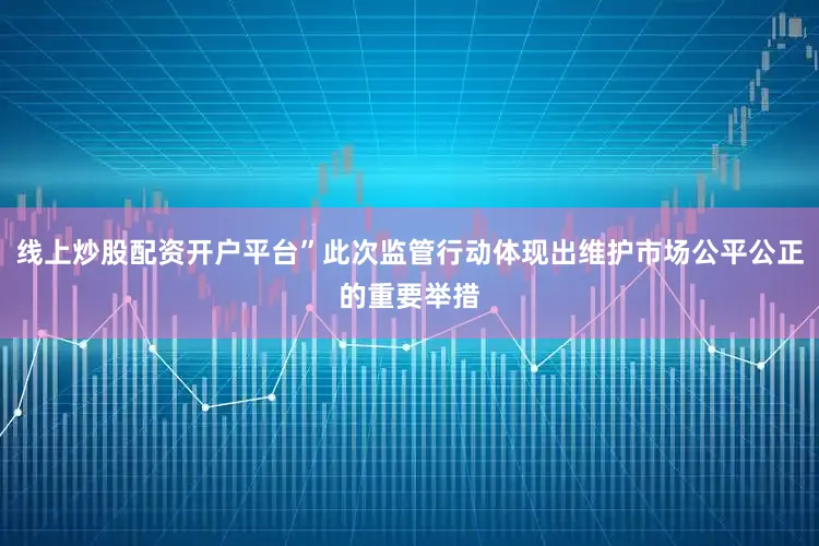 线上炒股配资开户平台”此次监管行动体现出维护市场公平公正的重要举措
