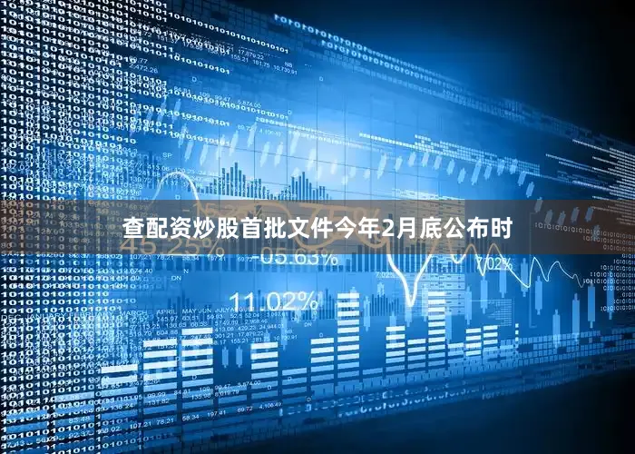 查配资炒股首批文件今年2月底公布时