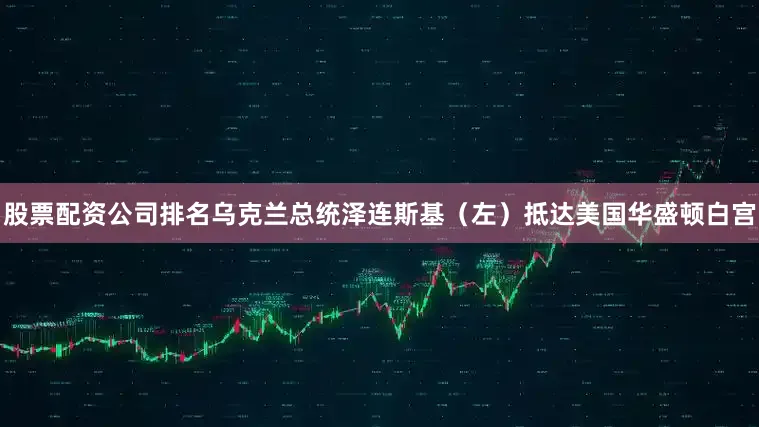 股票配资公司排名乌克兰总统泽连斯基（左）抵达美国华盛顿白宫