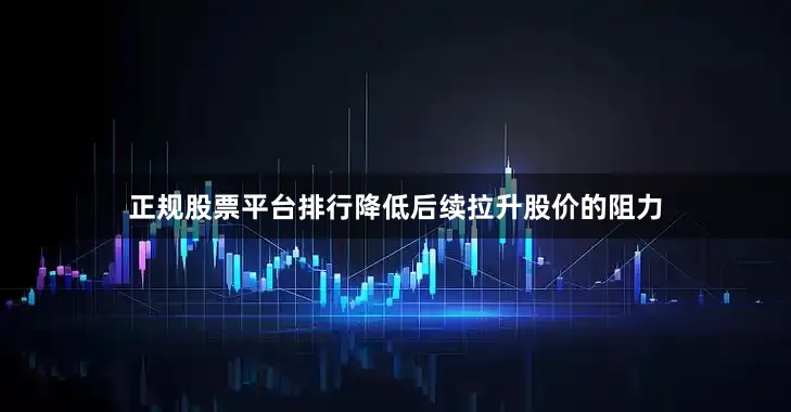 正规股票平台排行降低后续拉升股价的阻力